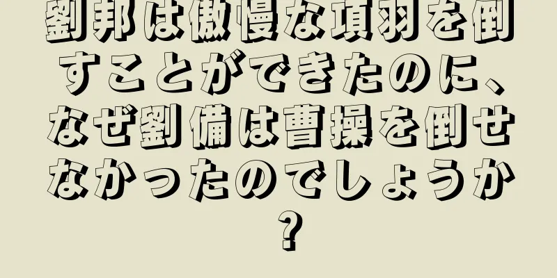 劉邦は傲慢な項羽を倒すことができたのに、なぜ劉備は曹操を倒せなかったのでしょうか？