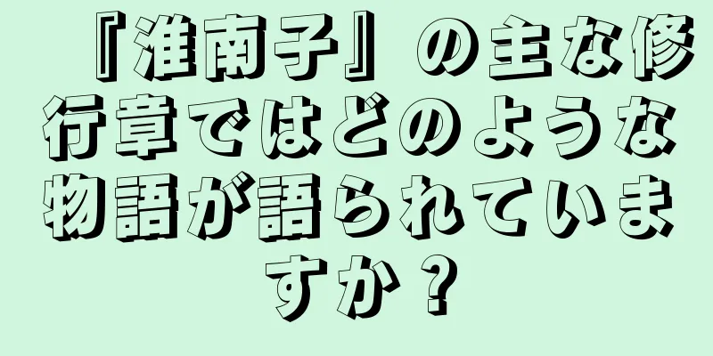 『淮南子』の主な修行章ではどのような物語が語られていますか？