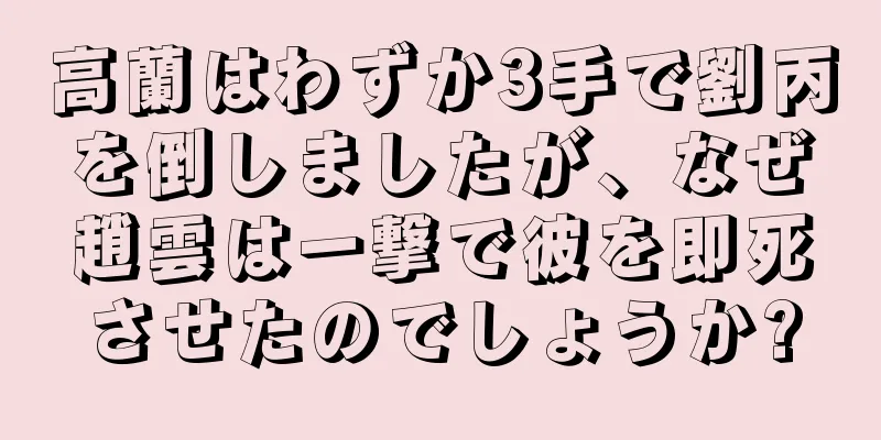 高蘭はわずか3手で劉丙を倒しましたが、なぜ趙雲は一撃で彼を即死させたのでしょうか?