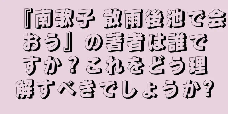 『南歌子 散雨後池で会おう』の著者は誰ですか？これをどう理解すべきでしょうか?