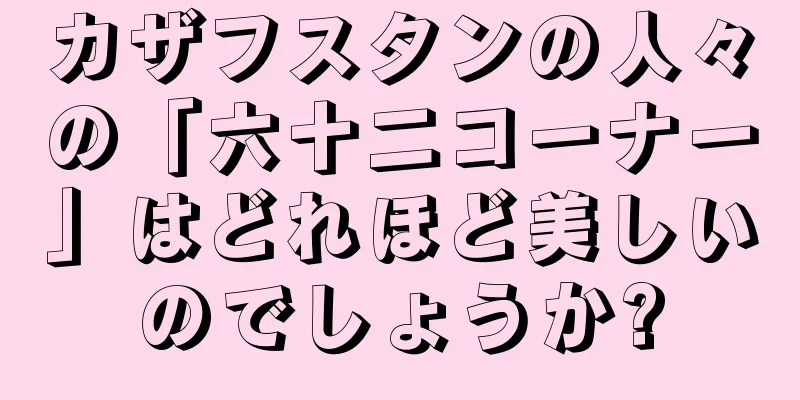 カザフスタンの人々の「六十二コーナー」はどれほど美しいのでしょうか?