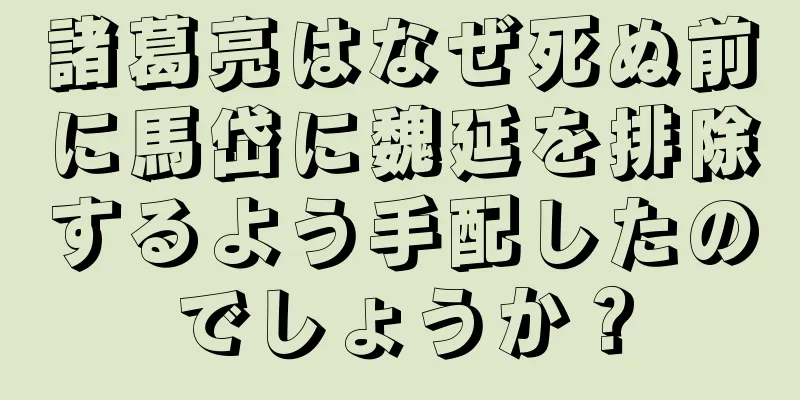 諸葛亮はなぜ死ぬ前に馬岱に魏延を排除するよう手配したのでしょうか？