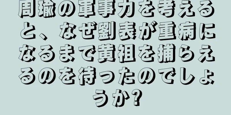 周瑜の軍事力を考えると、なぜ劉表が重病になるまで黄祖を捕らえるのを待ったのでしょうか?