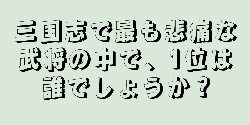三国志で最も悲痛な武将の中で、1位は誰でしょうか？