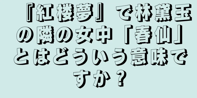『紅楼夢』で林黛玉の隣の女中「春仙」とはどういう意味ですか？