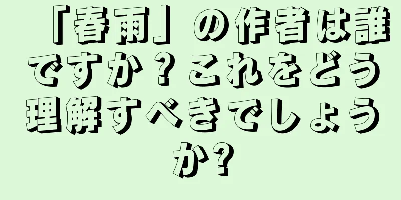 「春雨」の作者は誰ですか？これをどう理解すべきでしょうか?