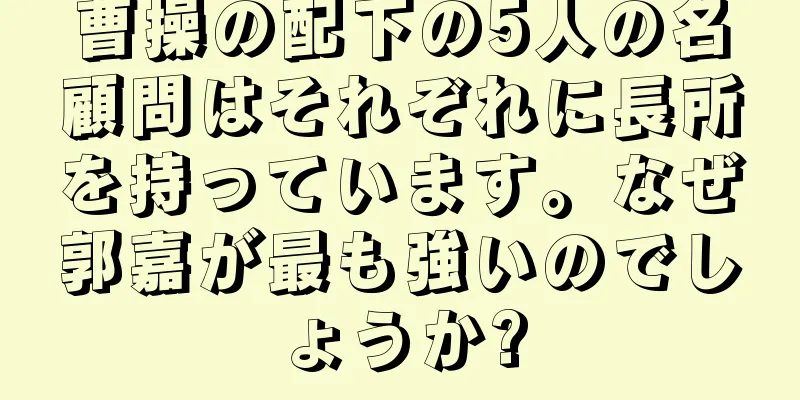 曹操の配下の5人の名顧問はそれぞれに長所を持っています。なぜ郭嘉が最も強いのでしょうか?