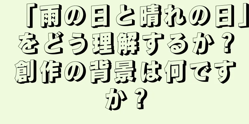 「雨の日と晴れの日」をどう理解するか？創作の背景は何ですか？