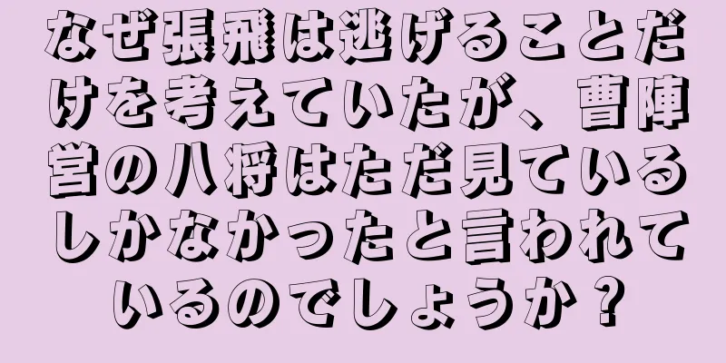 なぜ張飛は逃げることだけを考えていたが、曹陣営の八将はただ見ているしかなかったと言われているのでしょうか？
