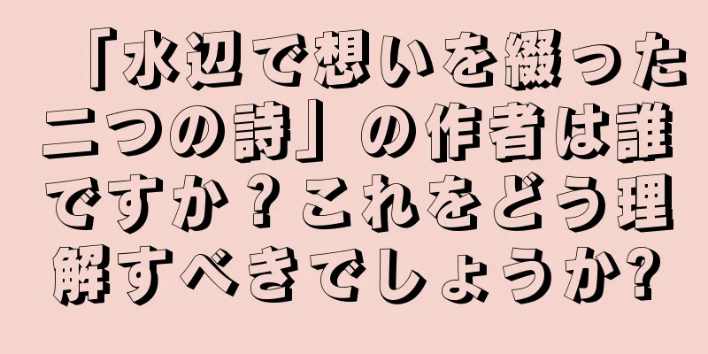 「水辺で想いを綴った二つの詩」の作者は誰ですか？これをどう理解すべきでしょうか?