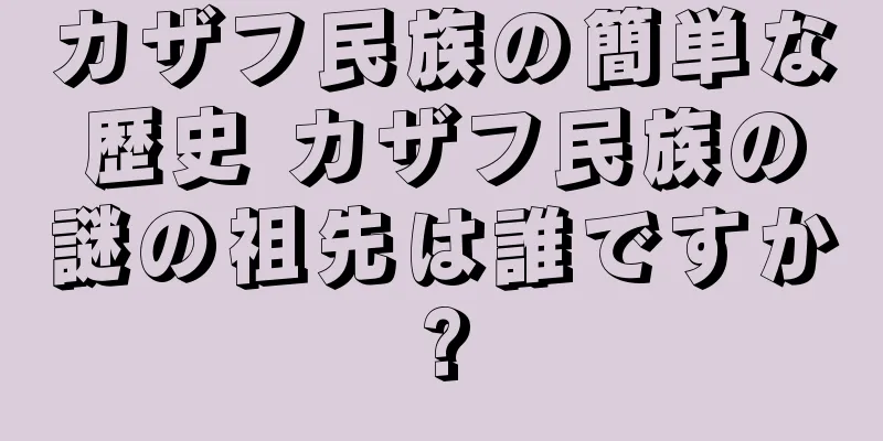 カザフ民族の簡単な歴史 カザフ民族の謎の祖先は誰ですか?