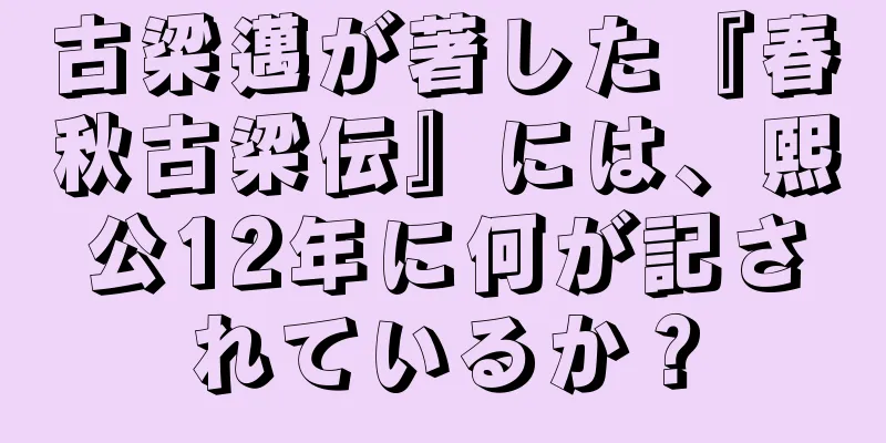 古梁邁が著した『春秋古梁伝』には、熙公12年に何が記されているか？