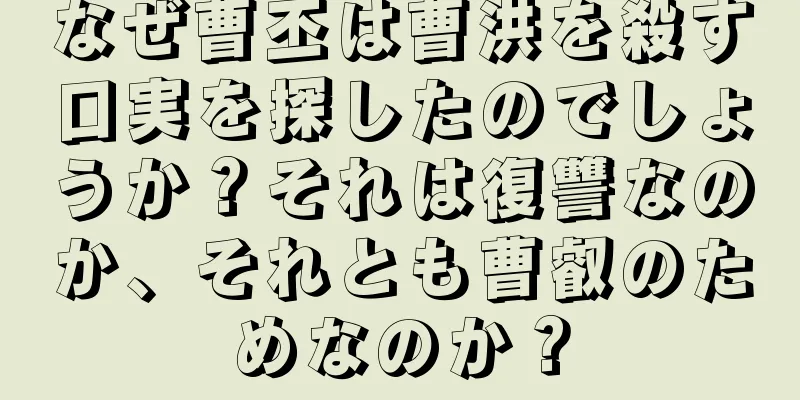 なぜ曹丕は曹洪を殺す口実を探したのでしょうか？それは復讐なのか、それとも曹叡のためなのか？