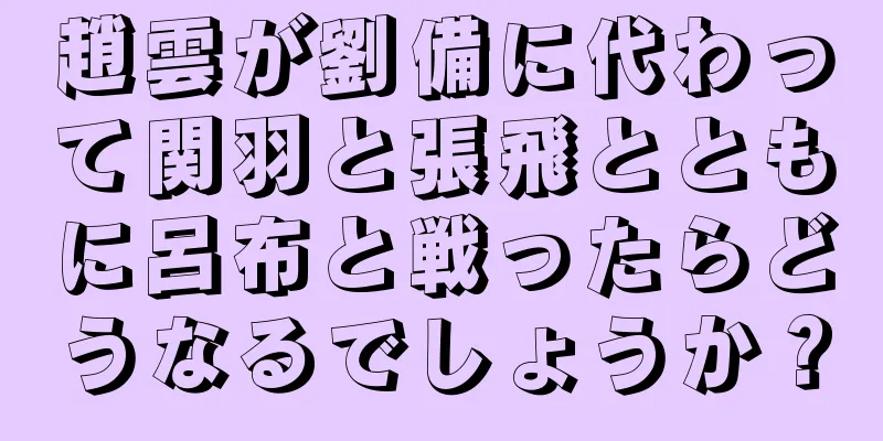 趙雲が劉備に代わって関羽と張飛とともに呂布と戦ったらどうなるでしょうか？