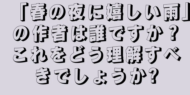 「春の夜に嬉しい雨」の作者は誰ですか？これをどう理解すべきでしょうか?
