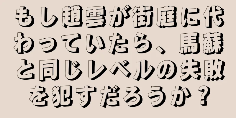 もし趙雲が街庭に代わっていたら、馬蘇と同じレベルの失敗を犯すだろうか？