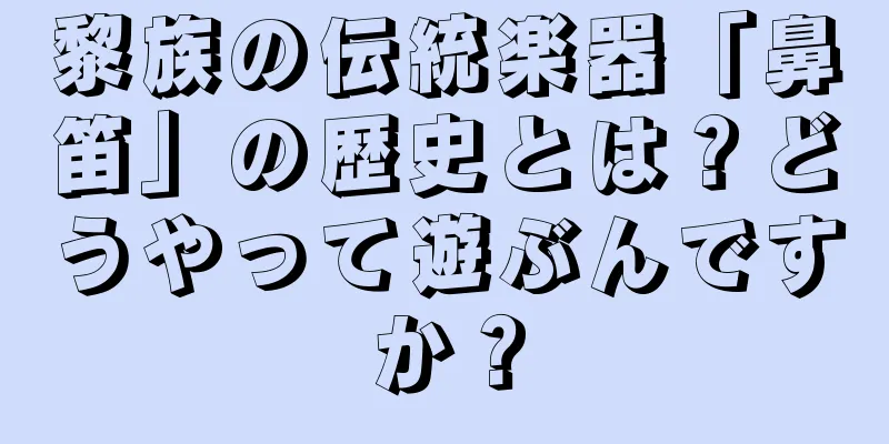 黎族の伝統楽器「鼻笛」の歴史とは？どうやって遊ぶんですか？