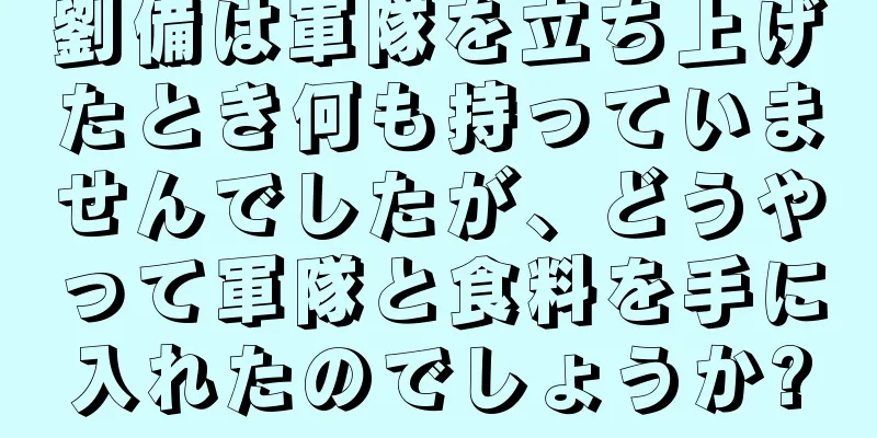 劉備は軍隊を立ち上げたとき何も持っていませんでしたが、どうやって軍隊と食料を手に入れたのでしょうか?