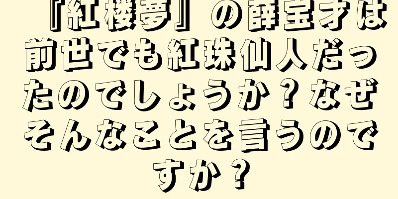 『紅楼夢』の薛宝才は前世でも紅珠仙人だったのでしょうか？なぜそんなことを言うのですか？