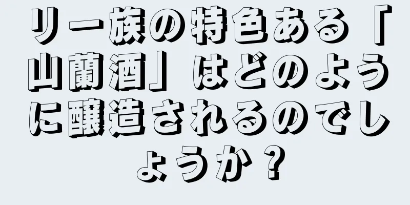 リー族の特色ある「山蘭酒」はどのように醸造されるのでしょうか？
