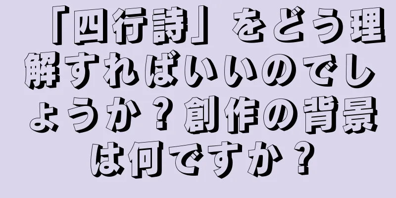 「四行詩」をどう理解すればいいのでしょうか？創作の背景は何ですか？
