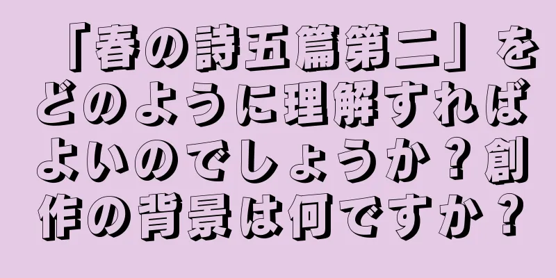 「春の詩五篇第二」をどのように理解すればよいのでしょうか？創作の背景は何ですか？