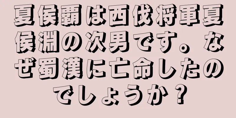 夏侯覇は西伐将軍夏侯淵の次男です。なぜ蜀漢に亡命したのでしょうか？