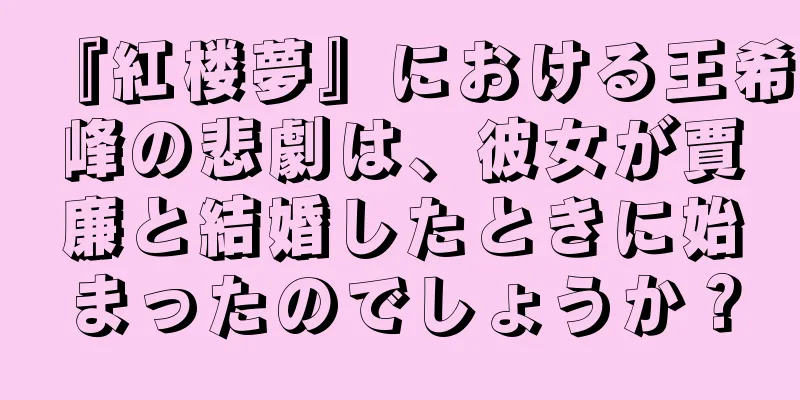 『紅楼夢』における王希峰の悲劇は、彼女が賈廉と結婚したときに始まったのでしょうか？