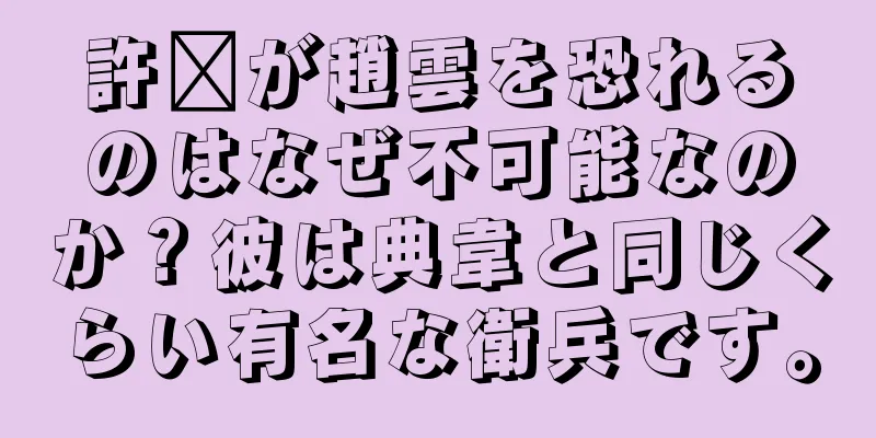 許褚が趙雲を恐れるのはなぜ不可能なのか？彼は典韋と同じくらい有名な衛兵です。