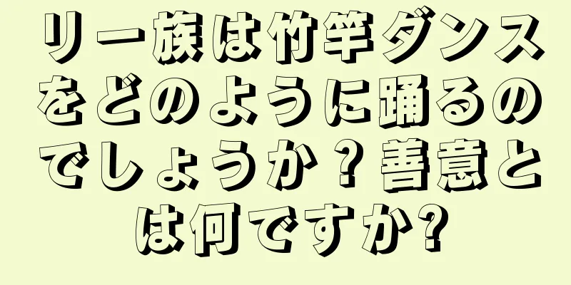 リー族は竹竿ダンスをどのように踊るのでしょうか？善意とは何ですか?