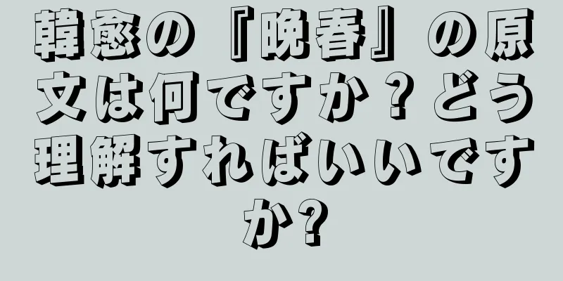韓愈の『晩春』の原文は何ですか？どう理解すればいいですか?