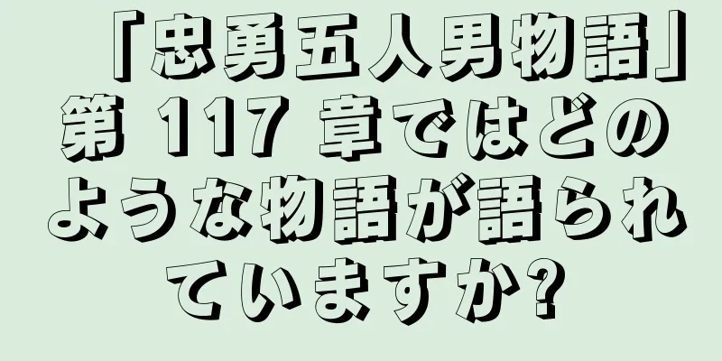 「忠勇五人男物語」第 117 章ではどのような物語が語られていますか?