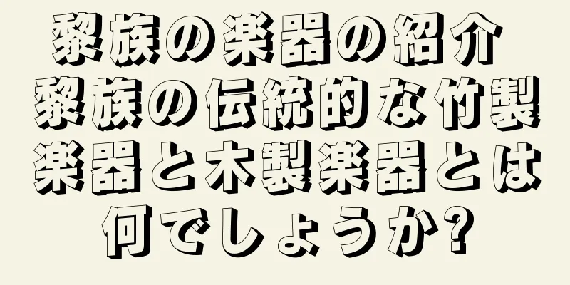 黎族の楽器の紹介 黎族の伝統的な竹製楽器と木製楽器とは何でしょうか?