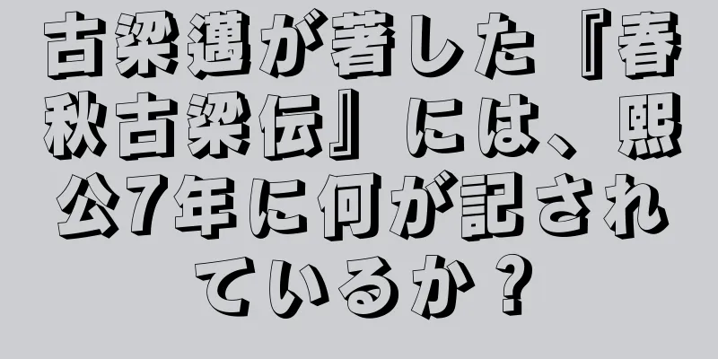 古梁邁が著した『春秋古梁伝』には、熙公7年に何が記されているか？