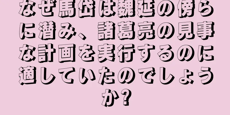 なぜ馬岱は魏延の傍らに潜み、諸葛亮の見事な計画を実行するのに適していたのでしょうか?
