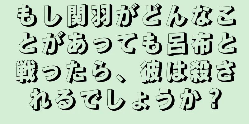 もし関羽がどんなことがあっても呂布と戦ったら、彼は殺されるでしょうか？