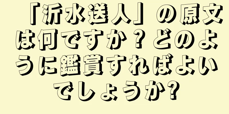 「沂水送人」の原文は何ですか？どのように鑑賞すればよいでしょうか?