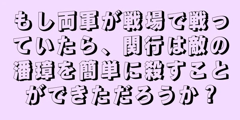もし両軍が戦場で戦っていたら、関行は敵の潘璋を簡単に殺すことができただろうか？