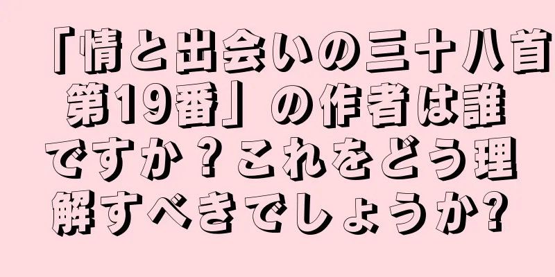 「情と出会いの三十八首 第19番」の作者は誰ですか？これをどう理解すべきでしょうか?