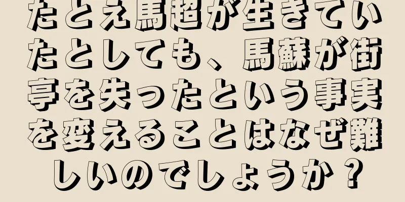 たとえ馬超が生きていたとしても、馬蘇が街亭を失ったという事実を変えることはなぜ難しいのでしょうか？
