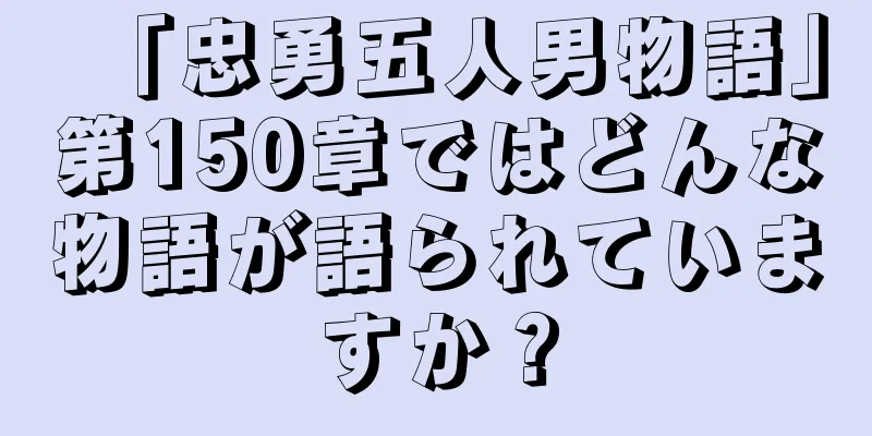 「忠勇五人男物語」第150章ではどんな物語が語られていますか？