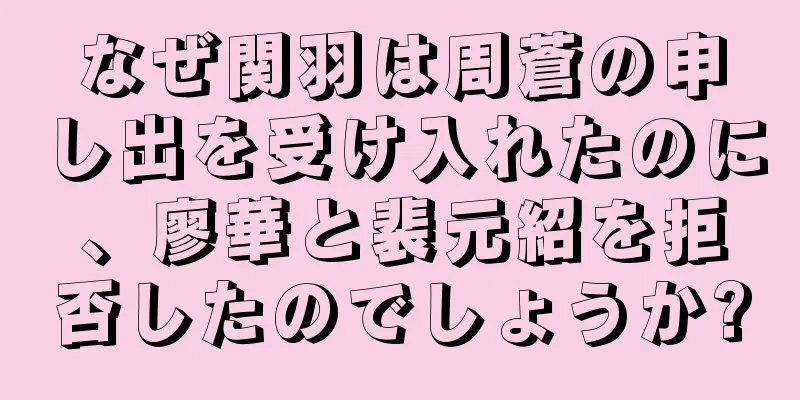 なぜ関羽は周蒼の申し出を受け入れたのに、廖華と裴元紹を拒否したのでしょうか?