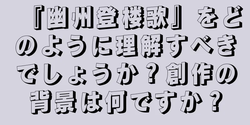 『幽州登楼歌』をどのように理解すべきでしょうか？創作の背景は何ですか？