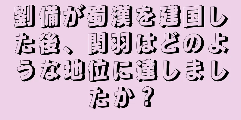 劉備が蜀漢を建国した後、関羽はどのような地位に達しましたか？