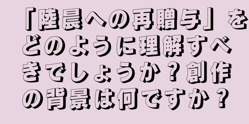 「陸晨への再贈与」をどのように理解すべきでしょうか？創作の背景は何ですか？