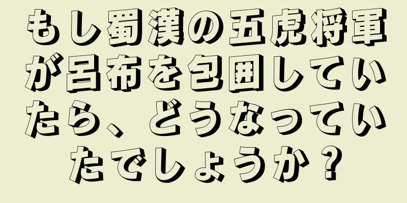 もし蜀漢の五虎将軍が呂布を包囲していたら、どうなっていたでしょうか？