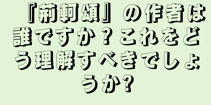 『荊軻頌』の作者は誰ですか？これをどう理解すべきでしょうか?