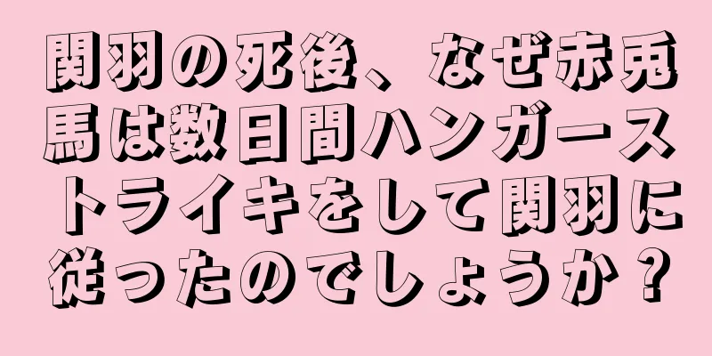 関羽の死後、なぜ赤兎馬は数日間ハンガーストライキをして関羽に従ったのでしょうか？