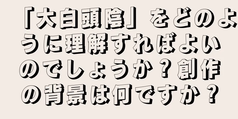 「大白頭陰」をどのように理解すればよいのでしょうか？創作の背景は何ですか？