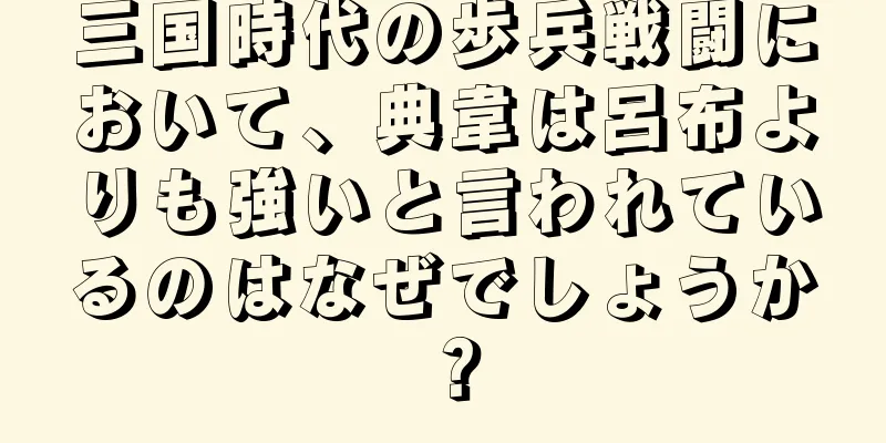 三国時代の歩兵戦闘において、典韋は呂布よりも強いと言われているのはなぜでしょうか？